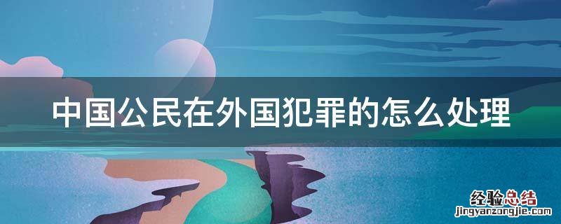 中国公民在外国犯罪的怎么处理 外国国籍的中国人在中国犯罪怎么处理