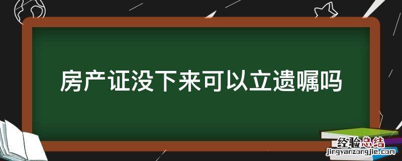 房产证没下来可以立遗嘱吗 房产证没有下来可以立遗嘱吗
