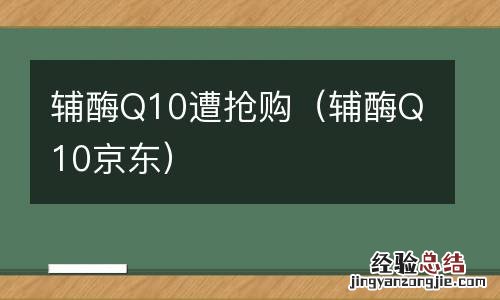 辅酶Q10京东 辅酶Q10遭抢购
