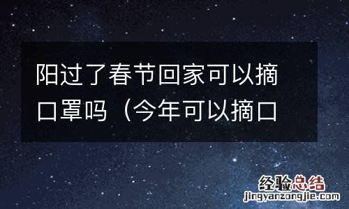今年可以摘口罩吗 阳过了春节回家可以摘口罩吗