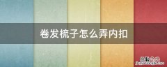 卷发梳子怎么弄内扣 用卷梳子怎么吹内扣