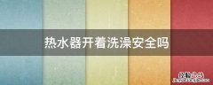 开着电热水器洗澡安全吗 热水器开着洗澡安全吗
