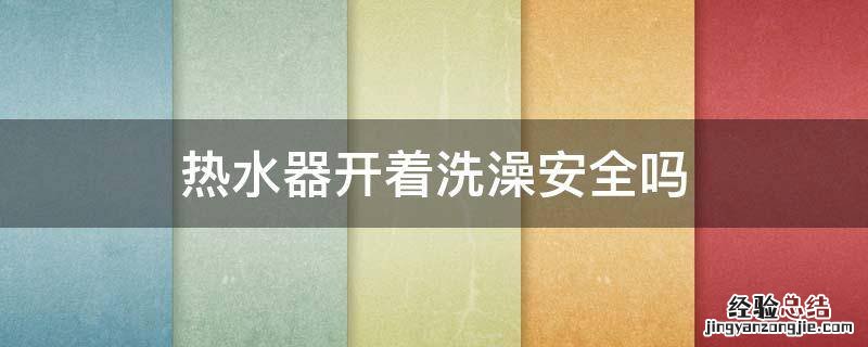 开着电热水器洗澡安全吗 热水器开着洗澡安全吗