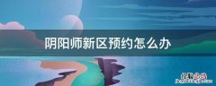 阴阳师新区预约怎么弄 阴阳师新区预约怎么办