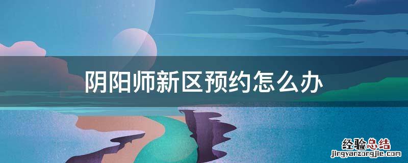 阴阳师新区预约怎么弄 阴阳师新区预约怎么办