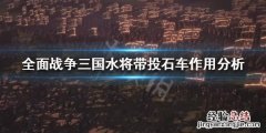 全战三国水将带不带投石车 三国全面战争投石车怎么用