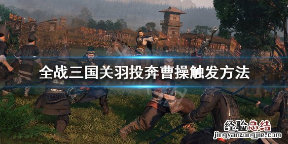 全战三国曹操怎么收刘备关羽张飞 全战三国曹操关羽来投怎么触发