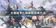 全面战争三国孙权怎么培养 三国全面战争孙策怎么独立