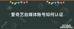 爱奇艺自媒体账号如何认证 爱奇艺自媒体注册步骤
