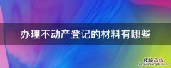 办理不动产登记的材料有哪些 办理不动产登记需要哪些材料