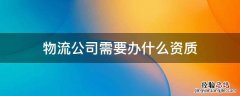 办理物流公司需要什么资质 物流公司需要办什么资质