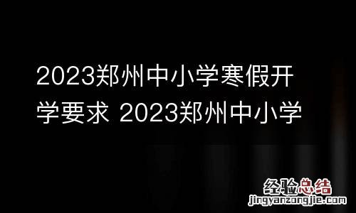 2023郑州中小学寒假开学要求 2023郑州中小学寒假开学要求是什么