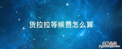 货拉拉等候费怎么算 货拉拉等候费用怎么算
