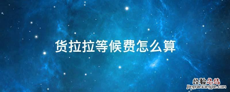 货拉拉等候费怎么算 货拉拉等候费用怎么算