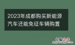 2023年成都购买新能源汽车还能免征车辆购置税吗？