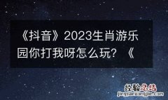 《抖音》2023生肖游乐园你打我呀怎么玩？《抖音》生肖游乐园你打我呀高分技巧