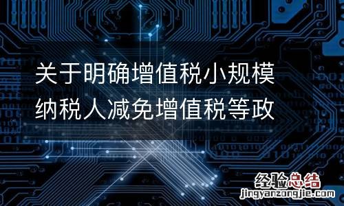 关于明确增值税小规模纳税人减免增值税等政策详情
