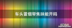 车头冒烟带焦味能开吗 车前盖冒烟有烧焦味