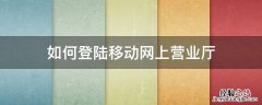 如何登录移动手机营业厅 如何登陆移动网上营业厅