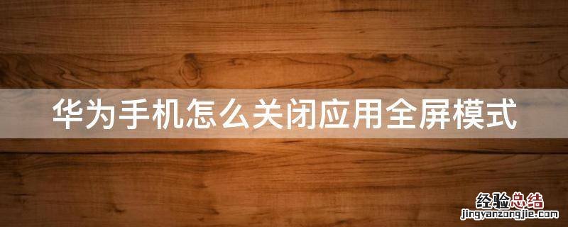 华为手机怎么关闭应用全屏模式 华为手机怎么关闭应用全屏模式图标