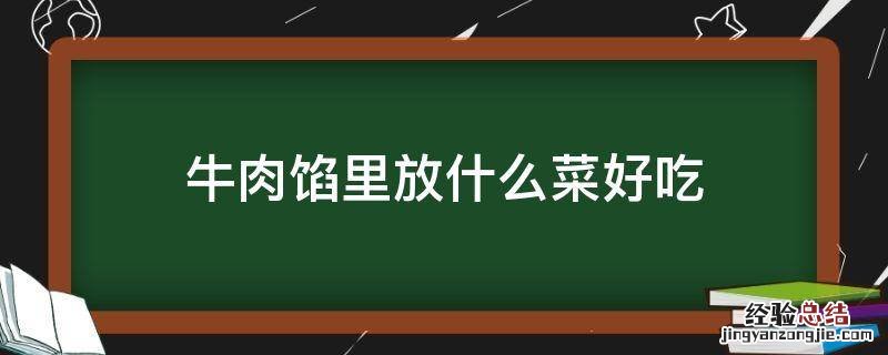 牛肉馅里放什么菜好吃 牛肉吃馅放什么菜比较好