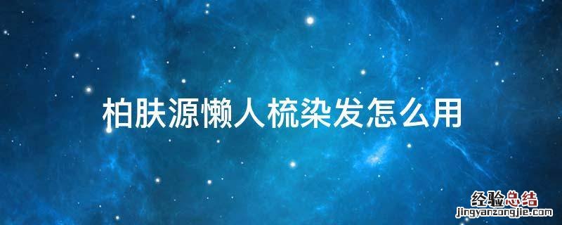 柏肤源凯维思懒人梳染发怎么用 柏肤源懒人梳染发怎么用