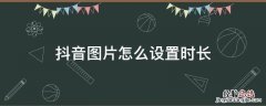 抖音图片怎么设置时长和音乐一样 抖音图片怎么设置时长