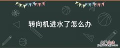 转向机进水有异响怎么处理 转向机进水了怎么办