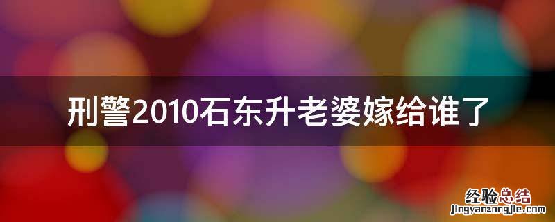 刑警2010石东升老婆嫁给谁了 刑警2010石东升老婆怎么回事