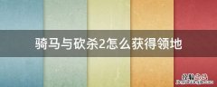 骑马与砍杀2怎么获得领地 骑砍2如何获得领地
