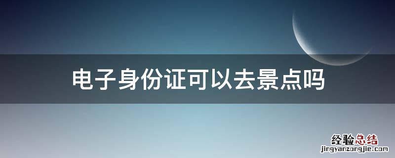 电子身份证可以去景点吗 电子身份证可以去景区嘛