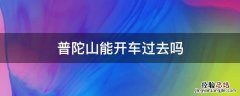 普陀山能开车过去吗 普陀山可以开车过去吗