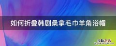 韩国浴巾帽叠法视频 如何折叠韩剧桑拿毛巾羊角浴帽