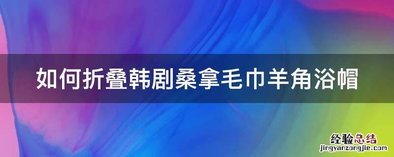 韩国浴巾帽叠法视频 如何折叠韩剧桑拿毛巾羊角浴帽