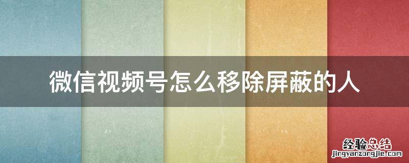 微信视频号怎样屏蔽别人 微信视频号怎么移除屏蔽的人
