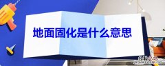 地面固化是什么意思 地面固化是什么意思呀