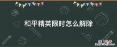 和平精英限时怎么解除 和平精英有限制时间怎么解除