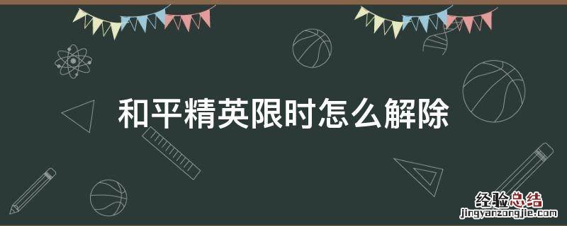 和平精英限时怎么解除 和平精英有限制时间怎么解除