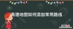 高德地图如何添加常用路线 高德地图怎么添加常用路线