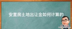 安置房需要缴纳多少土地出让金 安置房土地出让金如何计算的
