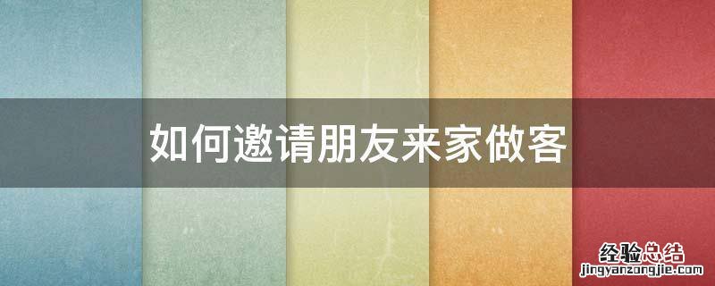如何邀请朋友来家做客 怎样邀请朋友来家做客