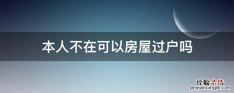 本人不在房子可以过户吗 本人不在可以房屋过户吗
