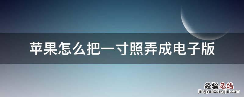 苹果怎么把一寸照片变成电子版 苹果怎么把一寸照弄成电子版