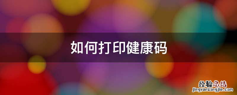 如何打印健康码 如何打印健康码里的核酸检测结果