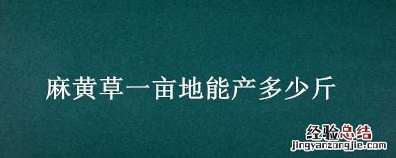 麻黄草一亩地能产多少斤 黄麻亩产多少公斤