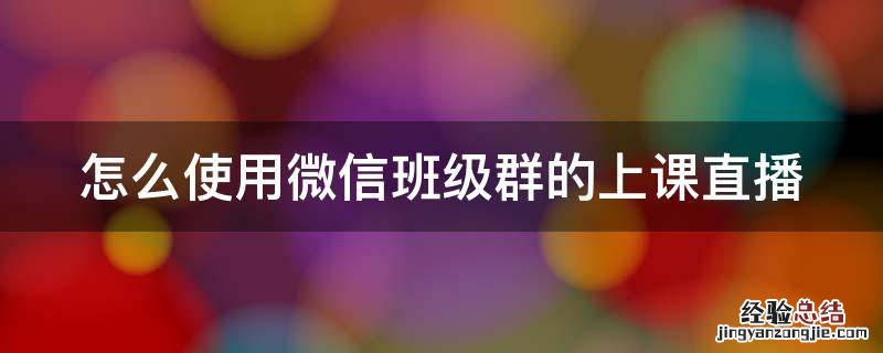 怎么使用微信班级群的上课直播 怎么使用微信班级群的上课直播功能