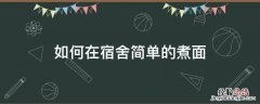 如何在宿舍简单的煮面 怎么在宿舍煮面条