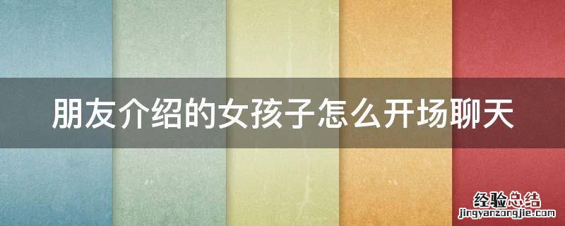 朋友介绍的女孩子怎么开场聊天不回会尴尬 朋友介绍的女孩子怎么开场聊天