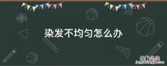 染发不均匀怎么办 染发总是不均匀怎么办