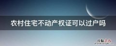 农村住宅不动产权证可以过户吗 农村住宅不动产权证可以过户吗